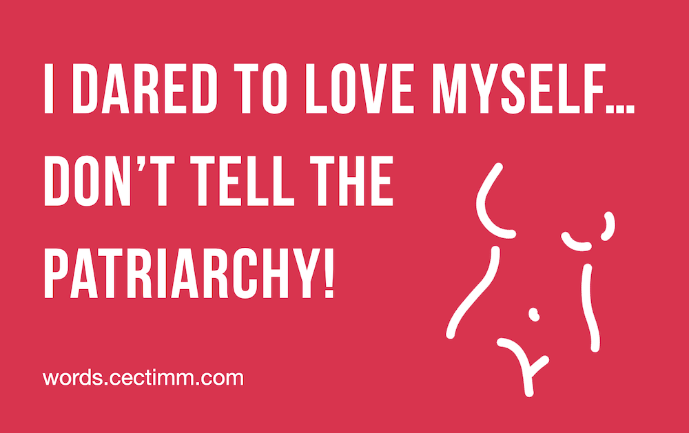 I dared to love myself… don’t tell the patriarchy!